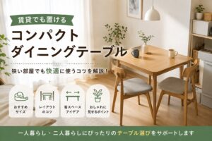 投稿についてもっと詳しく 賃貸でも置けるコンパクトダイニングテーブルの選び方｜狭い部屋でも快適に使うコツ